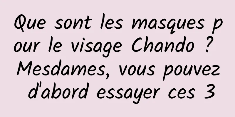 Que sont les masques pour le visage Chando ? Mesdames, vous pouvez d'abord essayer ces 3