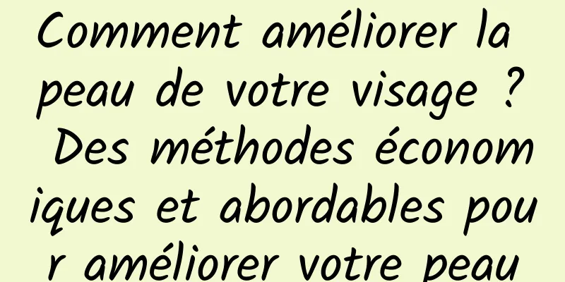 Comment améliorer la peau de votre visage ? Des méthodes économiques et abordables pour améliorer votre peau