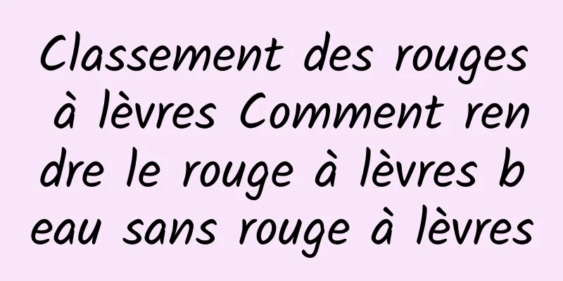 Classement des rouges à lèvres Comment rendre le rouge à lèvres beau sans rouge à lèvres