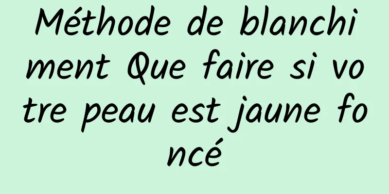 Méthode de blanchiment Que faire si votre peau est jaune foncé