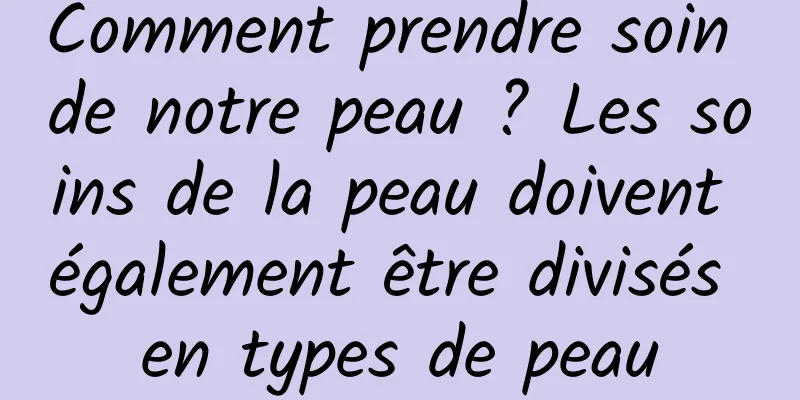 Comment prendre soin de notre peau ? Les soins de la peau doivent également être divisés en types de peau