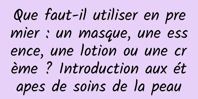 Que faut-il utiliser en premier : un masque, une essence, une lotion ou une crème ? Introduction aux étapes de soins de la peau