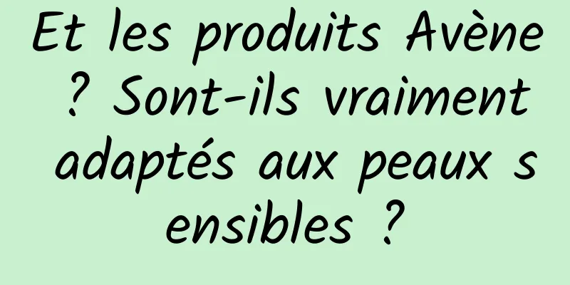Et les produits Avène ? Sont-ils vraiment adaptés aux peaux sensibles ?