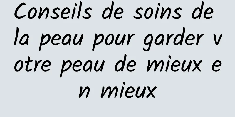 Conseils de soins de la peau pour garder votre peau de mieux en mieux