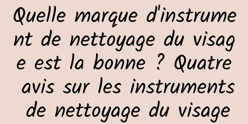 Quelle marque d'instrument de nettoyage du visage est la bonne ? Quatre avis sur les instruments de nettoyage du visage