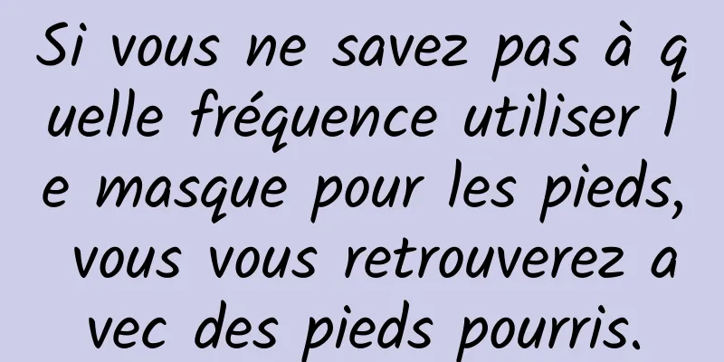 Si vous ne savez pas à quelle fréquence utiliser le masque pour les pieds, vous vous retrouverez avec des pieds pourris.