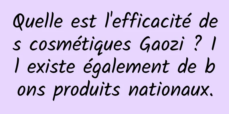 Quelle est l'efficacité des cosmétiques Gaozi ? Il existe également de bons produits nationaux.