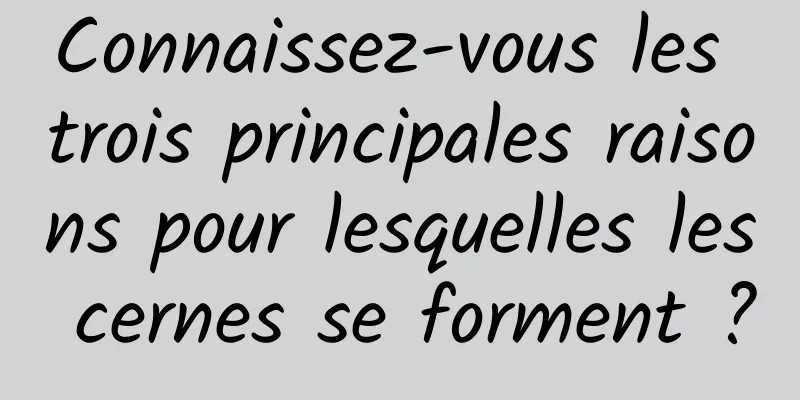 Connaissez-vous les trois principales raisons pour lesquelles les cernes se forment ?