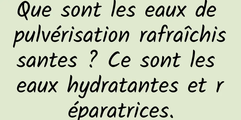 Que sont les eaux de pulvérisation rafraîchissantes ? Ce sont les eaux hydratantes et réparatrices.