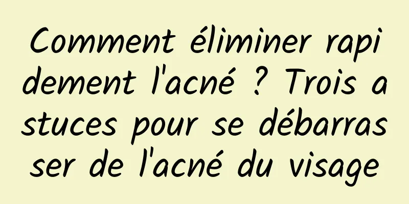 Comment éliminer rapidement l'acné ? Trois astuces pour se débarrasser de l'acné du visage
