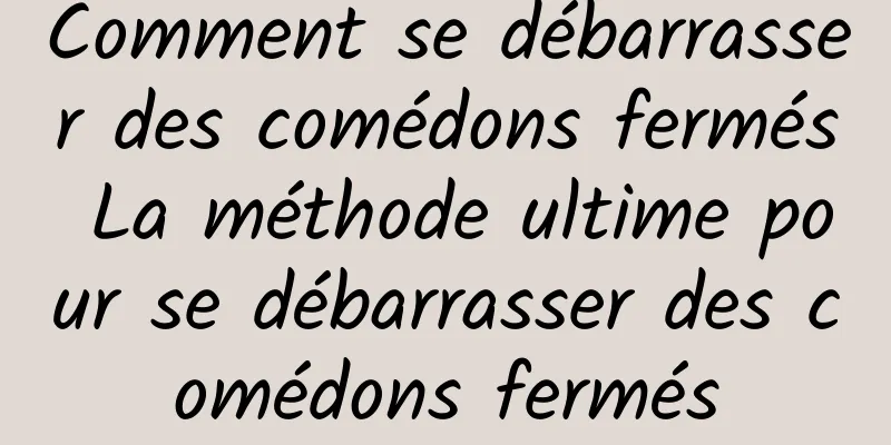 Comment se débarrasser des comédons fermés La méthode ultime pour se débarrasser des comédons fermés