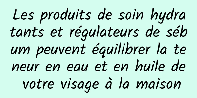 Les produits de soin hydratants et régulateurs de sébum peuvent équilibrer la teneur en eau et en huile de votre visage à la maison
