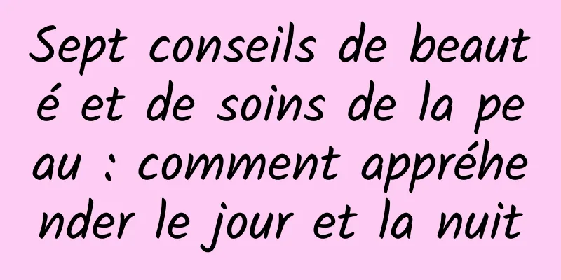 Sept conseils de beauté et de soins de la peau : comment appréhender le jour et la nuit