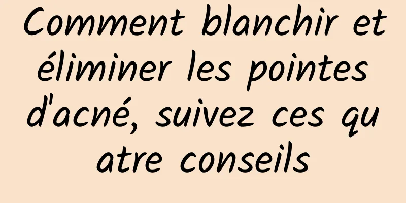 Comment blanchir et éliminer les pointes d'acné, suivez ces quatre conseils