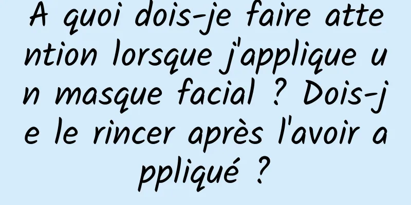 À quoi dois-je faire attention lorsque j'applique un masque facial ? Dois-je le rincer après l'avoir appliqué ?