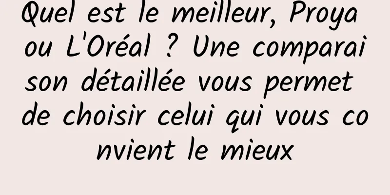 Quel est le meilleur, Proya ou L'Oréal ? Une comparaison détaillée vous permet de choisir celui qui vous convient le mieux