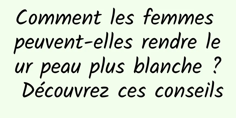 Comment les femmes peuvent-elles rendre leur peau plus blanche ? Découvrez ces conseils