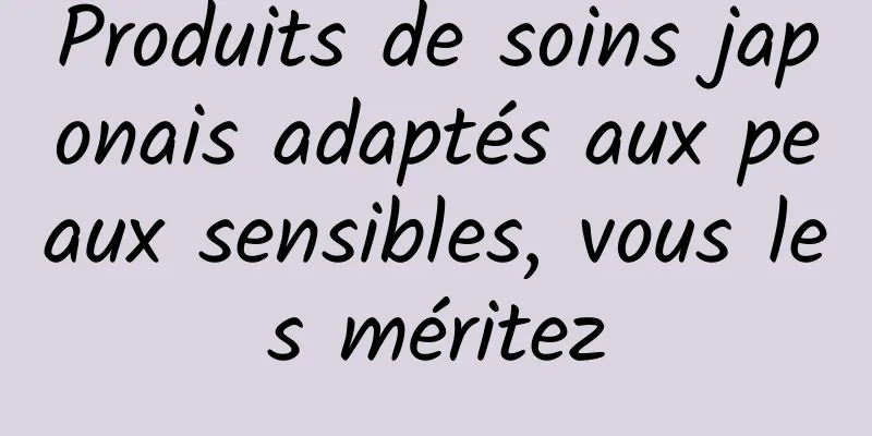 Produits de soins japonais adaptés aux peaux sensibles, vous les méritez