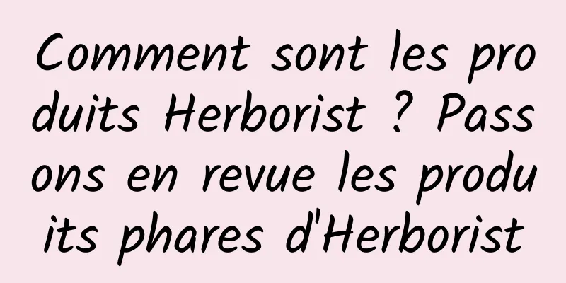 Comment sont les produits Herborist ? Passons en revue les produits phares d'Herborist