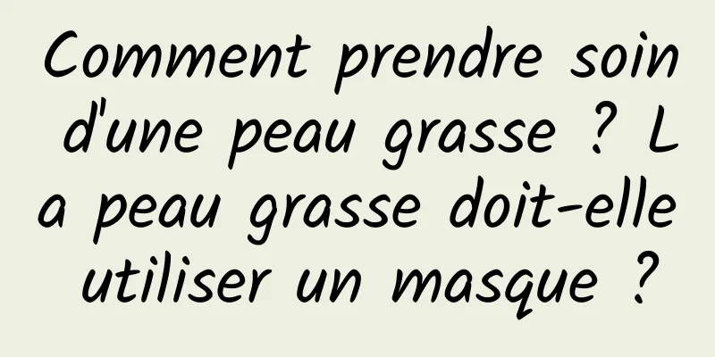 Comment prendre soin d'une peau grasse ? La peau grasse doit-elle utiliser un masque ?