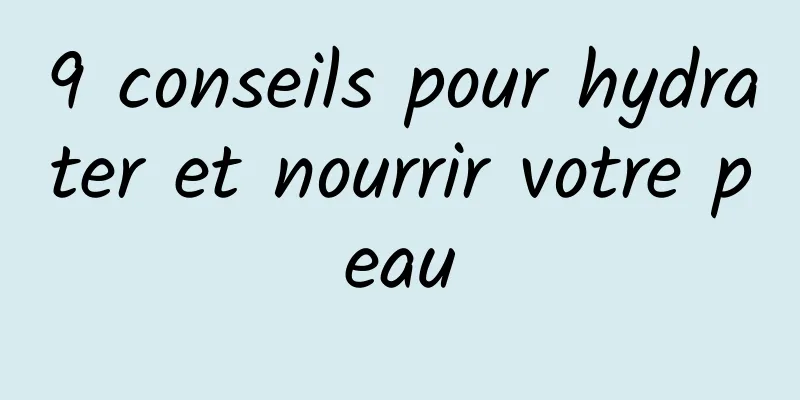 9 conseils pour hydrater et nourrir votre peau