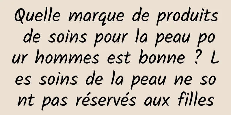 Quelle marque de produits de soins pour la peau pour hommes est bonne ? Les soins de la peau ne sont pas réservés aux filles