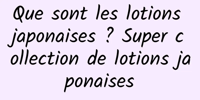 Que sont les lotions japonaises ? Super collection de lotions japonaises