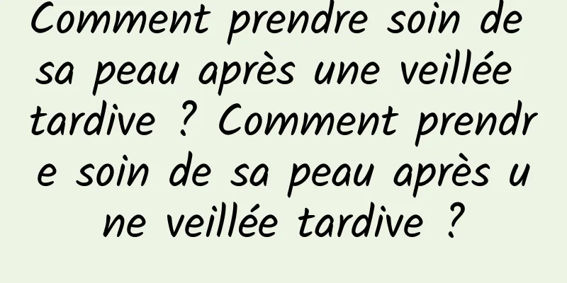 Comment prendre soin de sa peau après une veillée tardive ? Comment prendre soin de sa peau après une veillée tardive ?