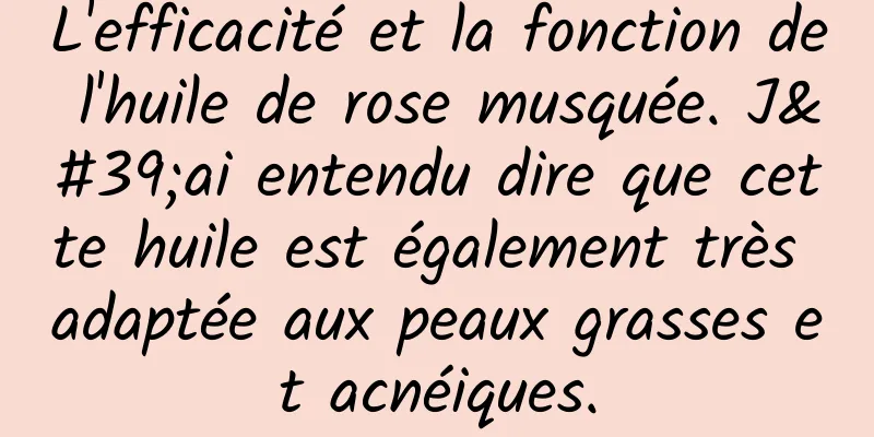 L'efficacité et la fonction de l'huile de rose musquée. J'ai entendu dire que cette huile est également très adaptée aux peaux grasses et acnéiques.