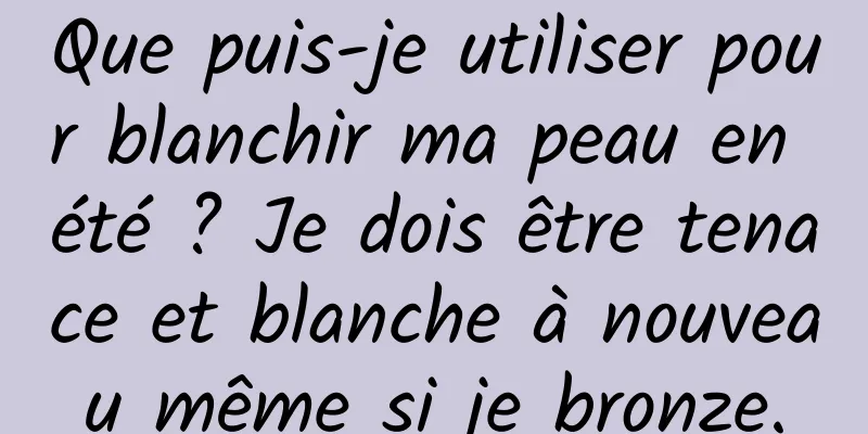 Que puis-je utiliser pour blanchir ma peau en été ? Je dois être tenace et blanche à nouveau même si je bronze.