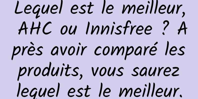 Lequel est le meilleur, AHC ou Innisfree ? Après avoir comparé les produits, vous saurez lequel est le meilleur.
