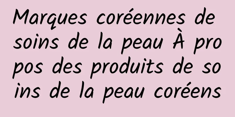 Marques coréennes de soins de la peau À propos des produits de soins de la peau coréens