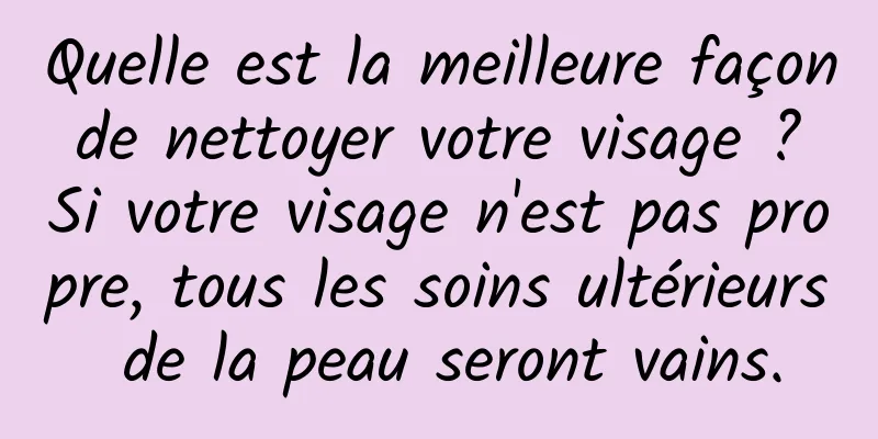Quelle est la meilleure façon de nettoyer votre visage ? Si votre visage n'est pas propre, tous les soins ultérieurs de la peau seront vains.