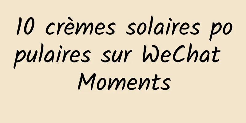 10 crèmes solaires populaires sur WeChat Moments