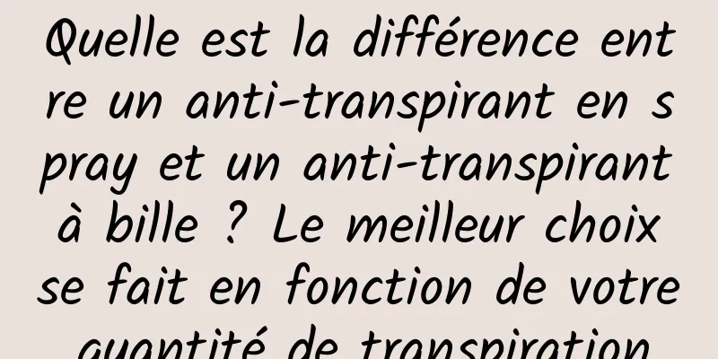 Quelle est la différence entre un anti-transpirant en spray et un anti-transpirant à bille ? Le meilleur choix se fait en fonction de votre quantité de transpiration.
