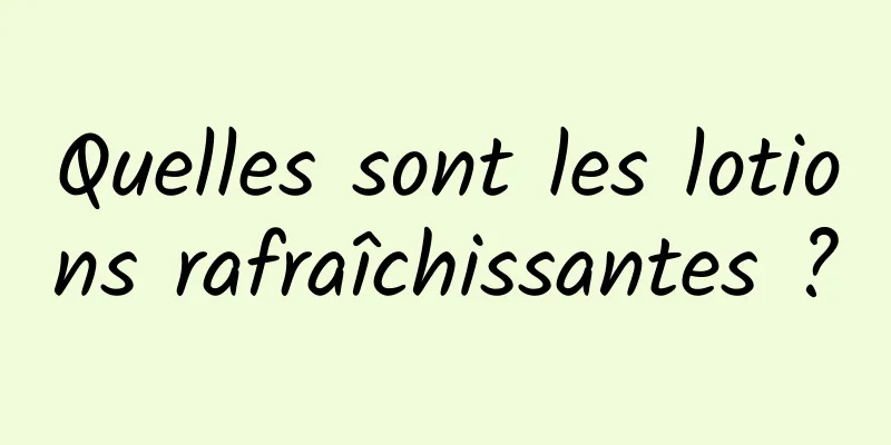 Quelles sont les lotions rafraîchissantes ?