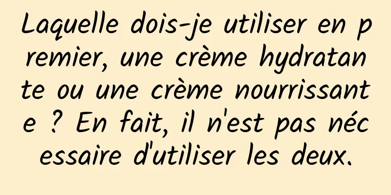 Laquelle dois-je utiliser en premier, une crème hydratante ou une crème nourrissante ? En fait, il n'est pas nécessaire d'utiliser les deux.