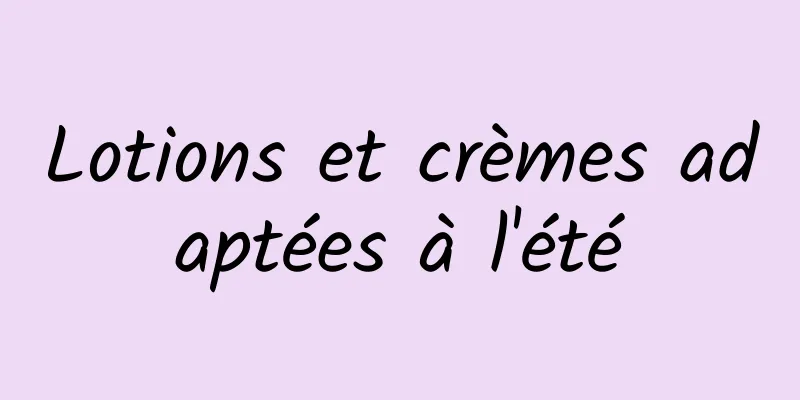 Lotions et crèmes adaptées à l'été