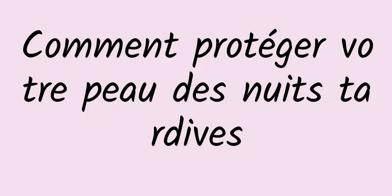 Comment protéger votre peau des nuits tardives