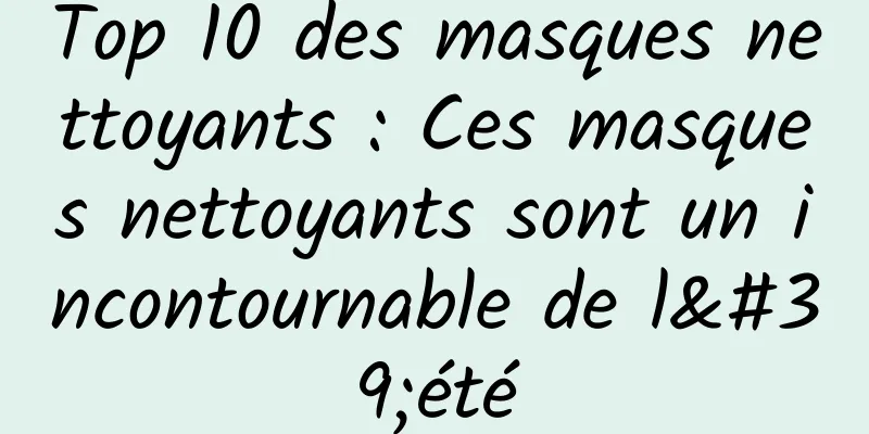 Top 10 des masques nettoyants : Ces masques nettoyants sont un incontournable de l'été