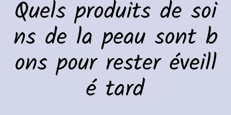 Quels produits de soins de la peau sont bons pour rester éveillé tard