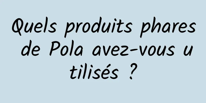 Quels produits phares de Pola avez-vous utilisés ?