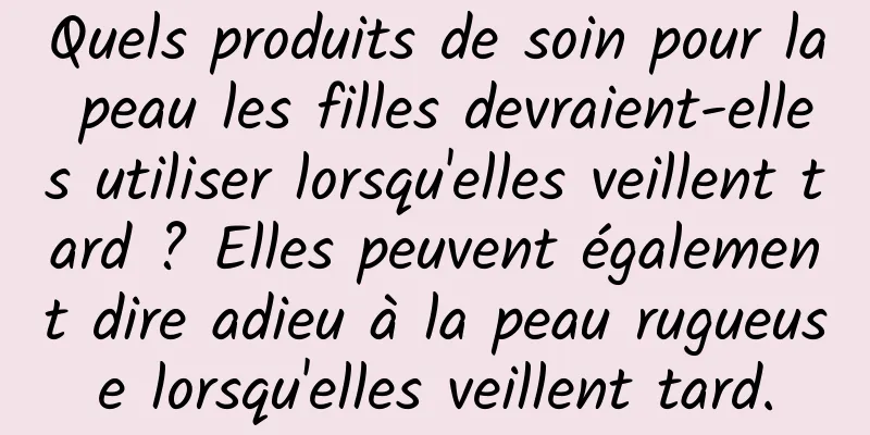 Quels produits de soin pour la peau les filles devraient-elles utiliser lorsqu'elles veillent tard ? Elles peuvent également dire adieu à la peau rugueuse lorsqu'elles veillent tard.