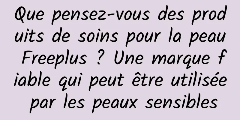 Que pensez-vous des produits de soins pour la peau Freeplus ? Une marque fiable qui peut être utilisée par les peaux sensibles
