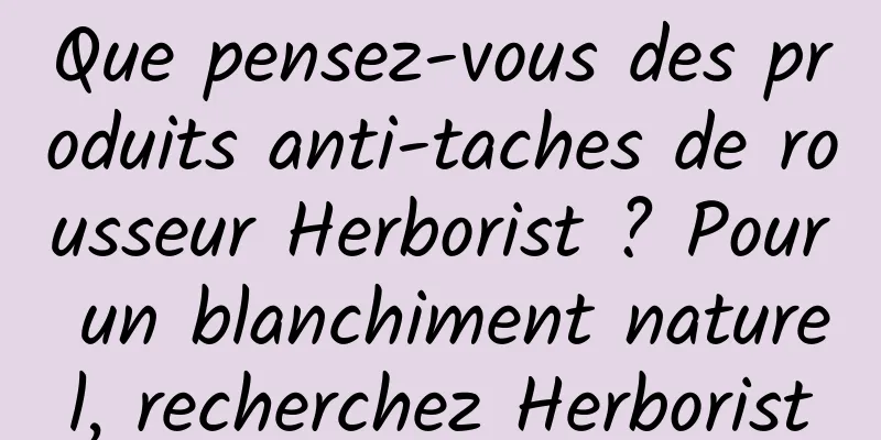 Que pensez-vous des produits anti-taches de rousseur Herborist ? Pour un blanchiment naturel, recherchez Herborist