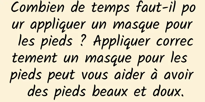Combien de temps faut-il pour appliquer un masque pour les pieds ? Appliquer correctement un masque pour les pieds peut vous aider à avoir des pieds beaux et doux.