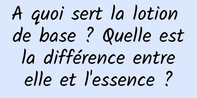 A quoi sert la lotion de base ? Quelle est la différence entre elle et l'essence ?