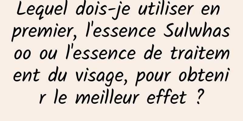Lequel dois-je utiliser en premier, l'essence Sulwhasoo ou l'essence de traitement du visage, pour obtenir le meilleur effet ?
