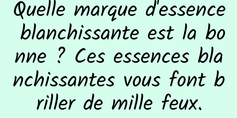 Quelle marque d'essence blanchissante est la bonne ? Ces essences blanchissantes vous font briller de mille feux.