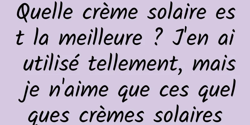 Quelle crème solaire est la meilleure ? J'en ai utilisé tellement, mais je n'aime que ces quelques crèmes solaires